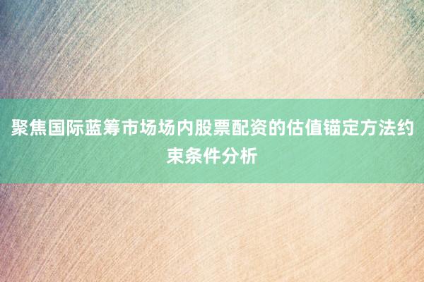 聚焦国际蓝筹市场场内股票配资的估值锚定方法约束条件分析