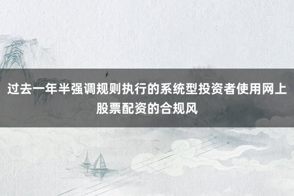 过去一年半强调规则执行的系统型投资者使用网上股票配资的合规风