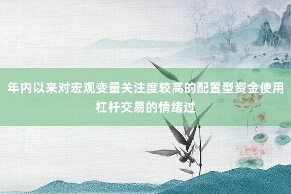 年内以来对宏观变量关注度较高的配置型资金使用杠杆交易的情绪过