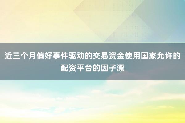 近三个月偏好事件驱动的交易资金使用国家允许的配资平台的因子漂