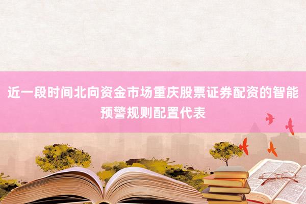 近一段时间北向资金市场重庆股票证券配资的智能预警规则配置代表