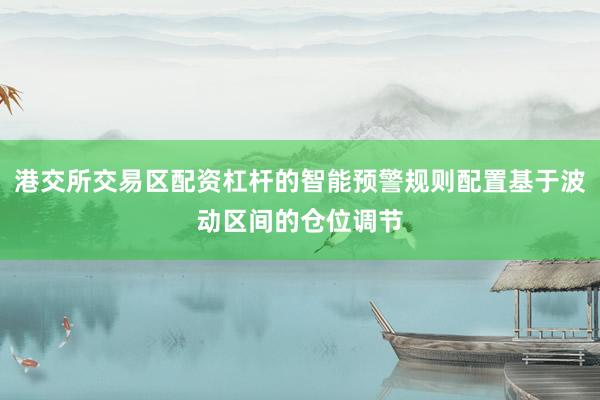 港交所交易区配资杠杆的智能预警规则配置基于波动区间的仓位调节