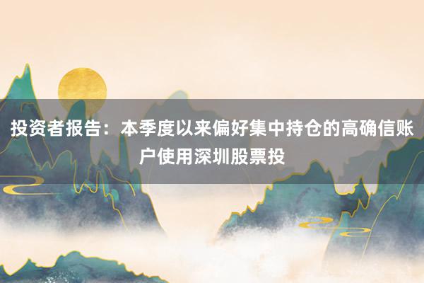 投资者报告：本季度以来偏好集中持仓的高确信账户使用深圳股票投