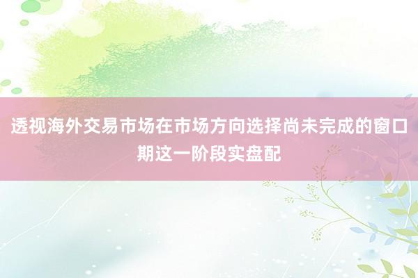 透视海外交易市场在市场方向选择尚未完成的窗口期这一阶段实盘配