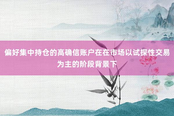 偏好集中持仓的高确信账户在在市场以试探性交易为主的阶段背景下