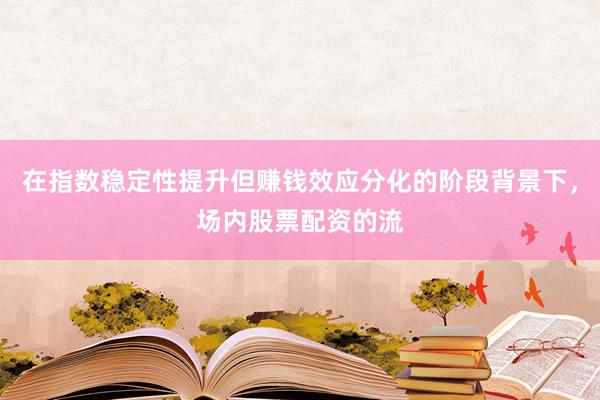 在指数稳定性提升但赚钱效应分化的阶段背景下，场内股票配资的流