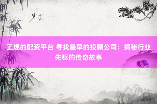 正规的配资平台 寻找最早的投顾公司：揭秘行业先驱的传奇故事