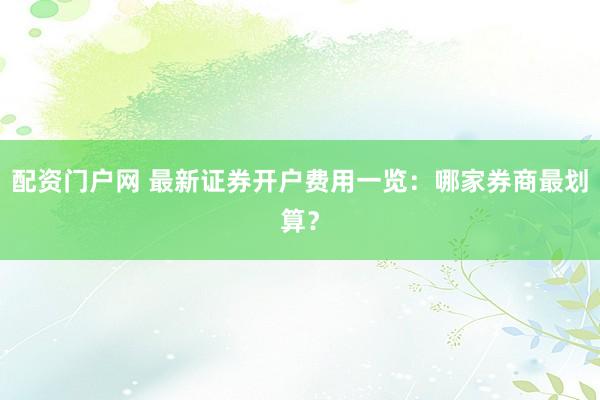 配资门户网 最新证券开户费用一览：哪家券商最划算？