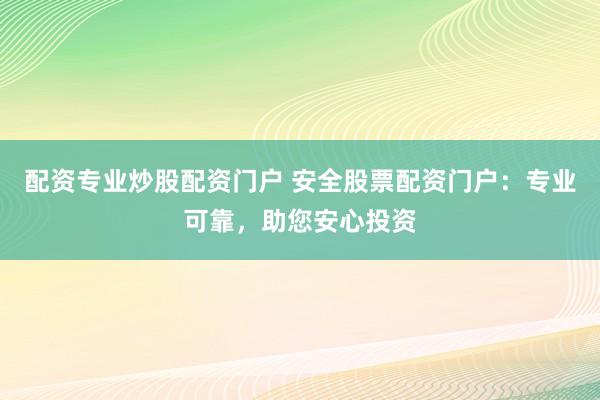 配资专业炒股配资门户 安全股票配资门户：专业可靠，助您安心投资