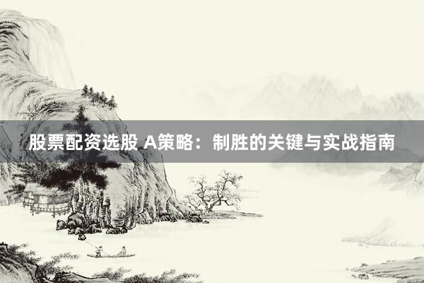 股票配资选股 A策略：制胜的关键与实战指南