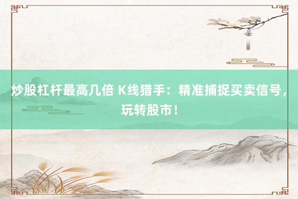 炒股杠杆最高几倍 K线猎手：精准捕捉买卖信号，玩转股市！