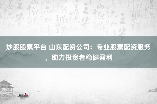 炒股股票平台 山东配资公司：专业股票配资服务，助力投资者稳健盈利