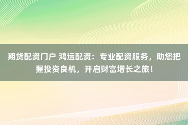 期货配资门户 鸿运配资：专业配资服务，助您把握投资良机，开启财富增长之旅！