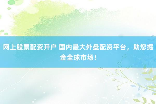 网上股票配资开户 国内最大外盘配资平台，助您掘金全球市场！