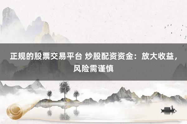 正规的股票交易平台 炒股配资资金：放大收益，风险需谨慎