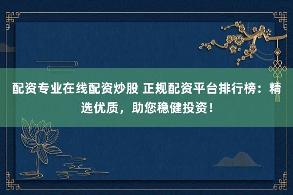 配资专业在线配资炒股 正规配资平台排行榜：精选优质，助您稳健投资！