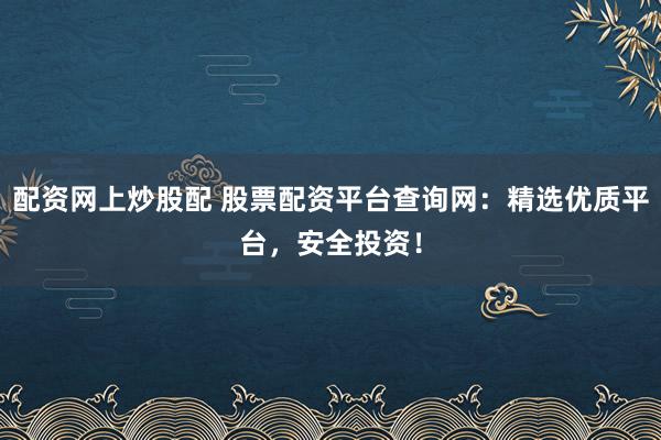 配资网上炒股配 股票配资平台查询网：精选优质平台，安全投资！