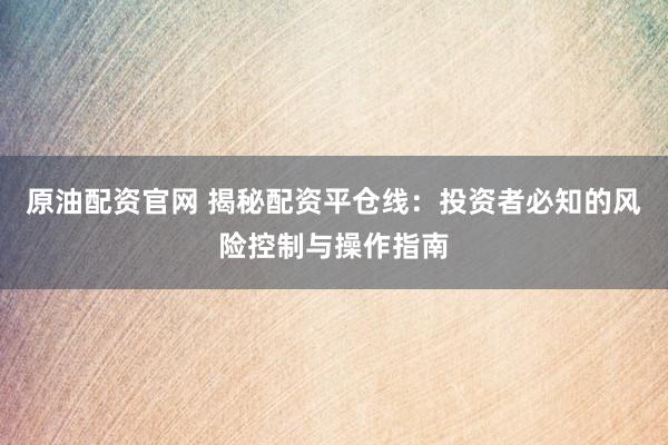 原油配资官网 揭秘配资平仓线：投资者必知的风险控制与操作指南