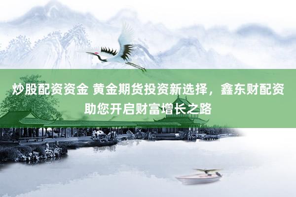 炒股配资资金 黄金期货投资新选择，鑫东财配资助您开启财富增长之路