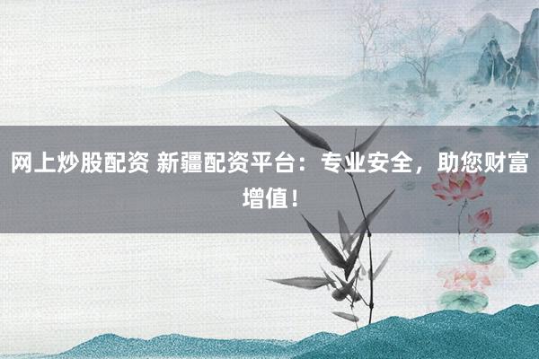 网上炒股配资 新疆配资平台：专业安全，助您财富增值！