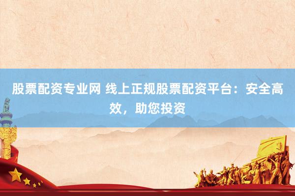 股票配资专业网 线上正规股票配资平台：安全高效，助您投资