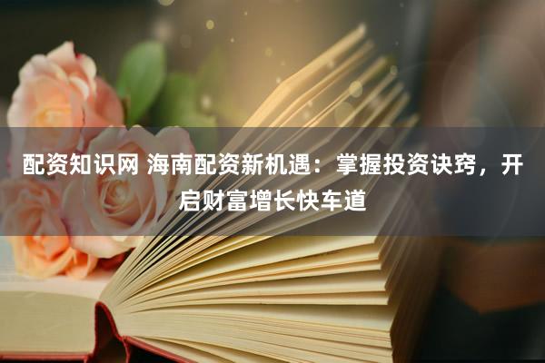 配资知识网 海南配资新机遇：掌握投资诀窍，开启财富增长快车道
