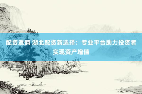 配资返佣 湖北配资新选择：专业平台助力投资者实现资产增值