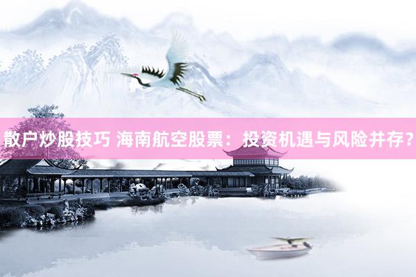 散户炒股技巧 海南航空股票：投资机遇与风险并存？
