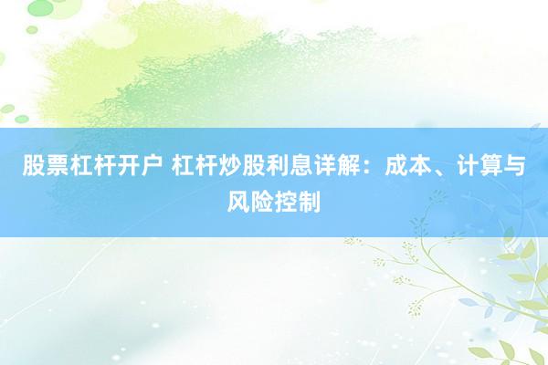 股票杠杆开户 杠杆炒股利息详解：成本、计算与风险控制