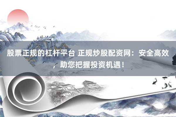 股票正规的杠杆平台 正规炒股配资网：安全高效，助您把握投资机遇！