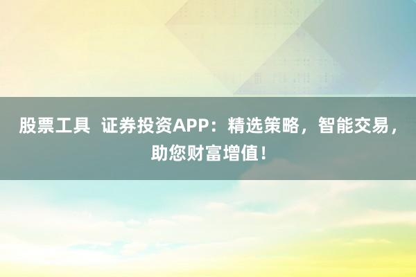股票工具  证券投资APP：精选策略，智能交易，助您财富增值！