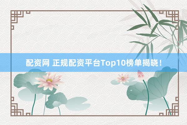配资网 正规配资平台Top10榜单揭晓！