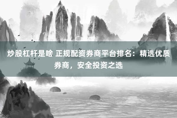 炒股杠杆是啥 正规配资券商平台排名：精选优质券商，安全投资之选