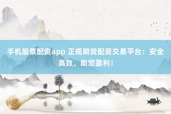 手机股票配资app 正规期货配资交易平台：安全高效，助您盈利！