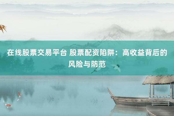 在线股票交易平台 股票配资陷阱：高收益背后的风险与防范