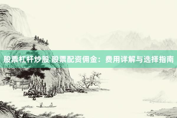 股票杠杆炒股 股票配资佣金：费用详解与选择指南