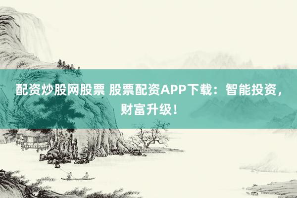 配资炒股网股票 股票配资APP下载：智能投资，财富升级！