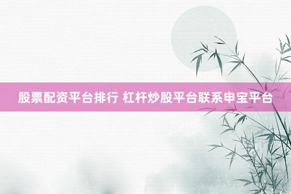 股票配资平台排行 杠杆炒股平台联系申宝平台