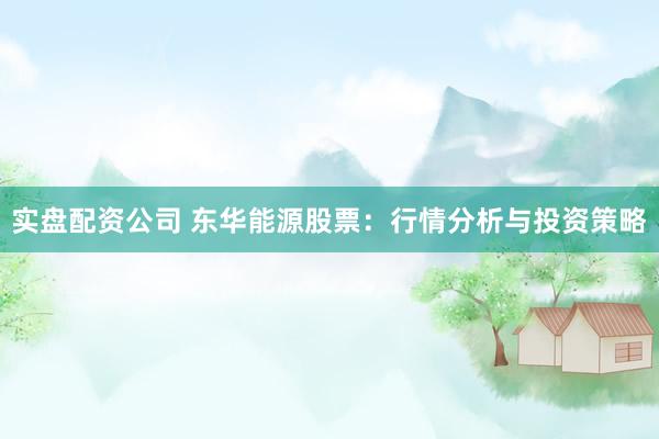 实盘配资公司 东华能源股票：行情分析与投资策略