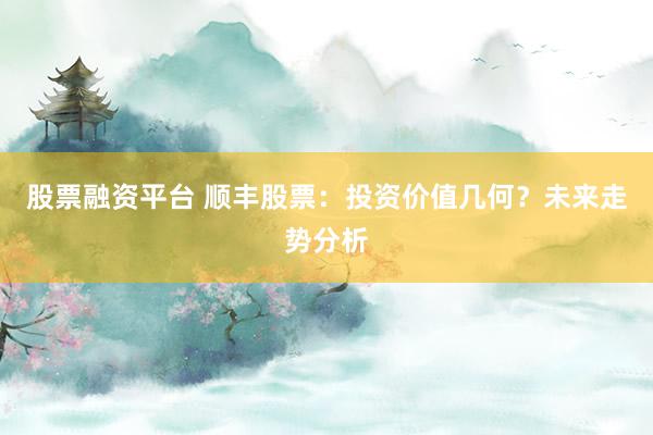 股票融资平台 顺丰股票：投资价值几何？未来走势分析