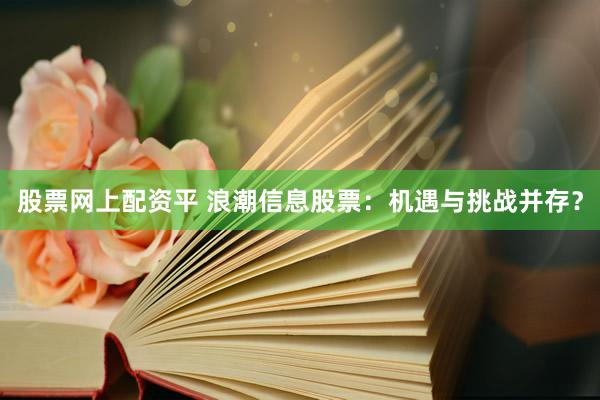 股票网上配资平 浪潮信息股票：机遇与挑战并存？