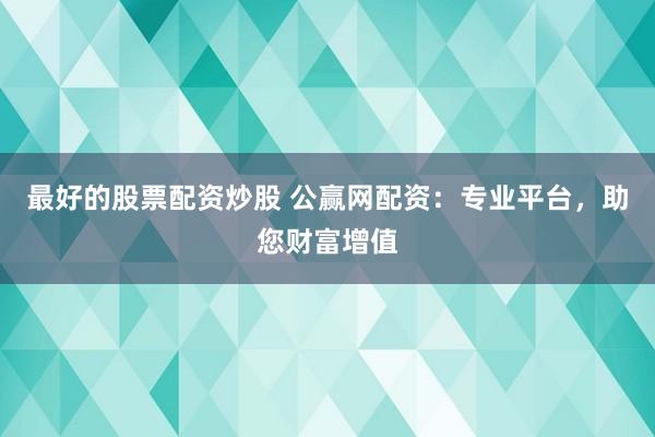 最好的股票配资炒股 公赢网配资：专业平台，助您财富增值