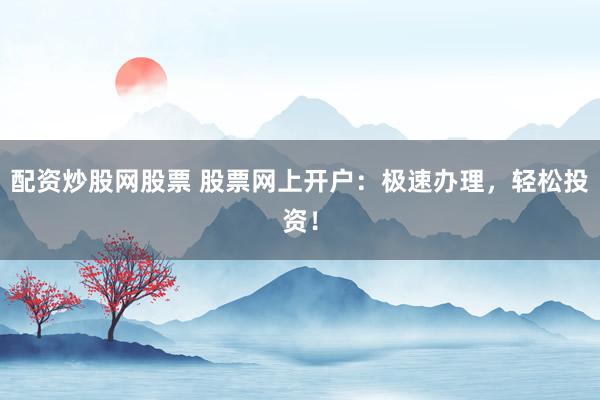 配资炒股网股票 股票网上开户：极速办理，轻松投资！