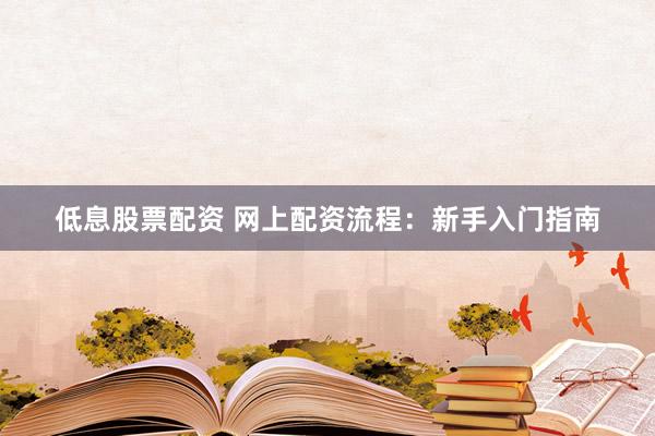 低息股票配资 网上配资流程：新手入门指南