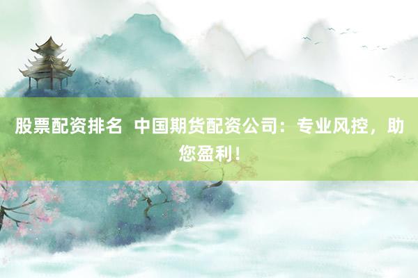 股票配资排名  中国期货配资公司：专业风控，助您盈利！