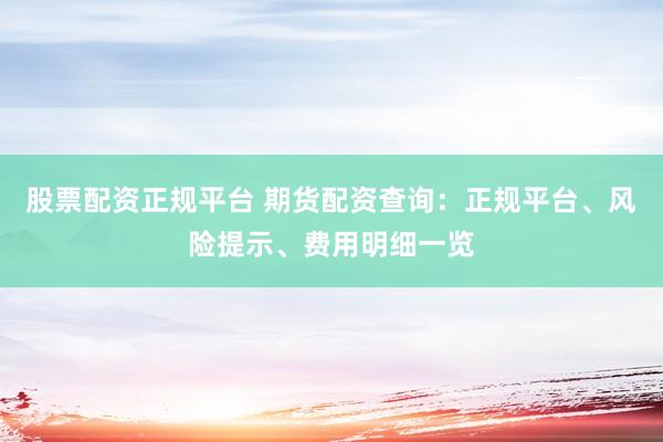 股票配资正规平台 期货配资查询：正规平台、风险提示、费用明细一览