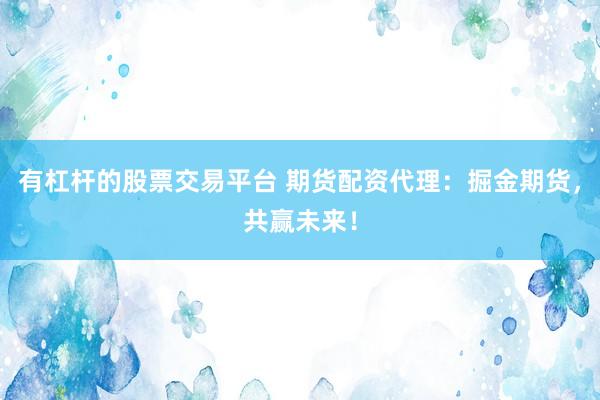 有杠杆的股票交易平台 期货配资代理：掘金期货，共赢未来！
