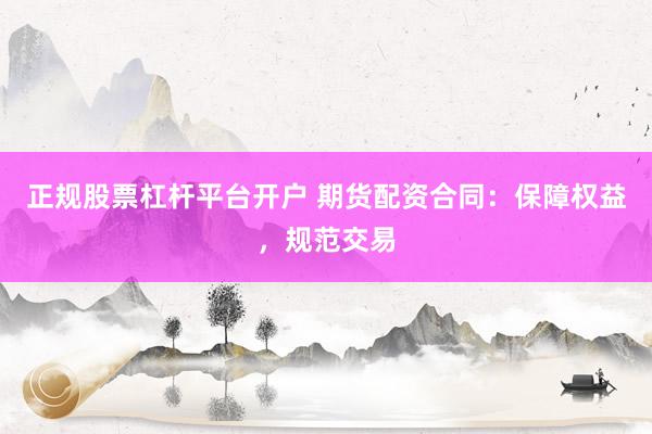 正规股票杠杆平台开户 期货配资合同：保障权益，规范交易