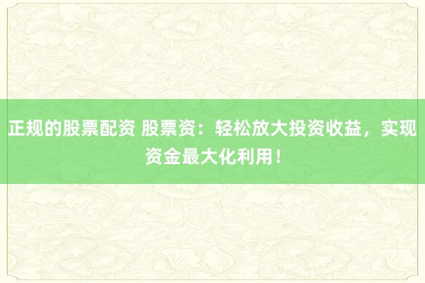 正规的股票配资 股票资：轻松放大投资收益，实现资金最大化利用！
