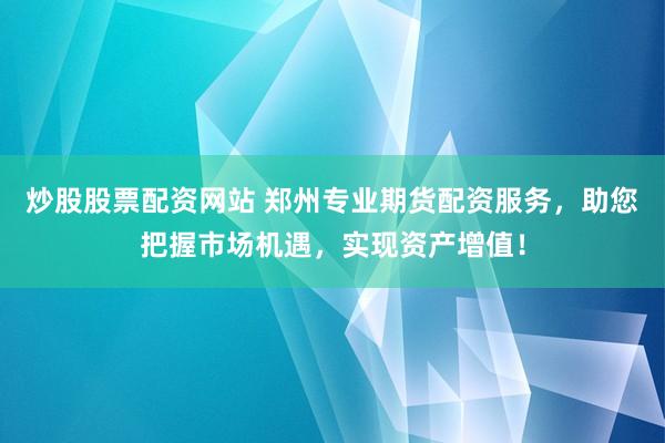 炒股股票配资网站 郑州专业期货配资服务，助您把握市场机遇，实现资产增值！